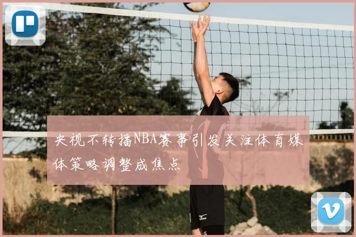 央视不转播NBA赛事引发关注体育媒体策略调整成焦点
