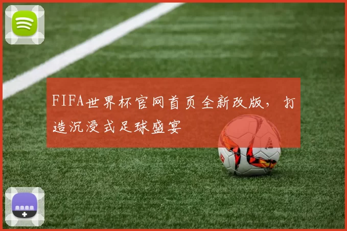 FIFA世界杯官网首页全新改版,打造沉浸式足球盛宴