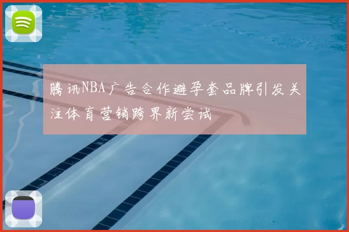 腾讯NBA广告合作避孕套品牌引发关注体育营销跨界新尝试