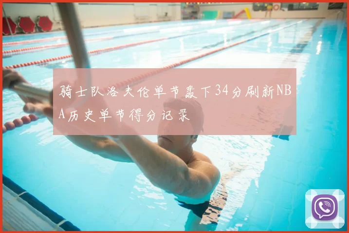 骑士队洛夫伦单节轰下34分刷新NBA历史单节得分记录