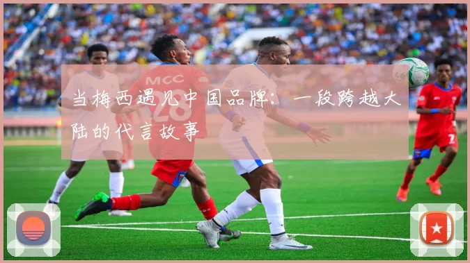 当梅西遇见中国品牌:一段跨越大陆的代言故事