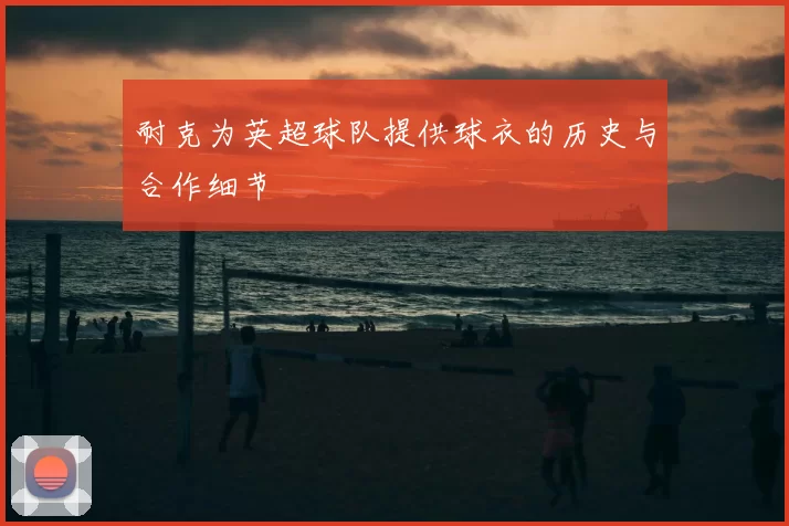 耐克为英超球队提供球衣的历史与合作细节