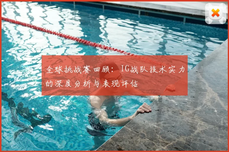 全球挑战赛回顾:IG战队技术实力的深度分析与表现评估