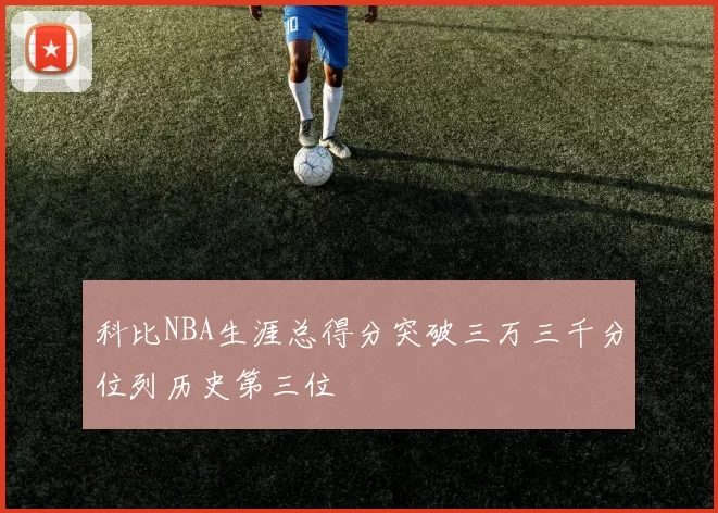 科比NBA生涯总得分突破三万三千分位列历史第三位