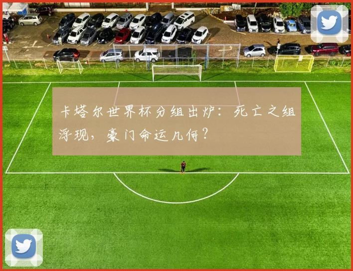 卡塔尔世界杯分组出炉：死亡之组浮现，豪门命运几何？