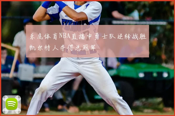 乐虎体育NBA直播中勇士队逆转战胜凯尔特人夺得总冠军