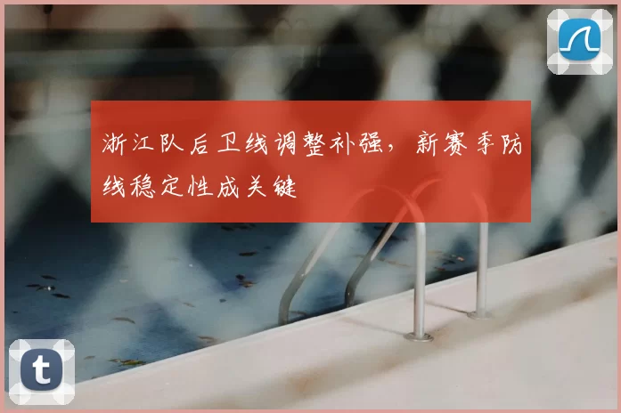浙江队后卫线调整补强，新赛季防线稳定性成关键
