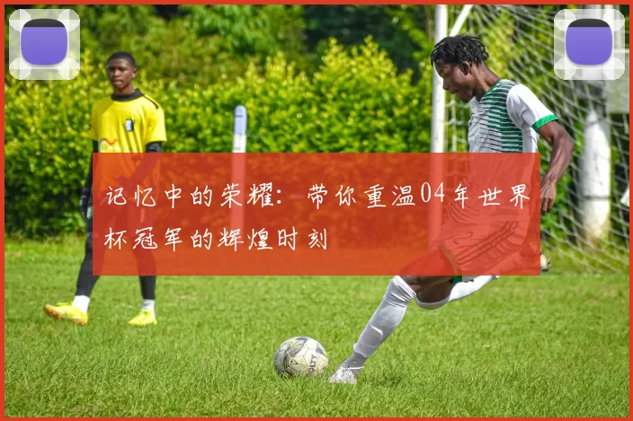 记忆中的荣耀：带你重温04年世界杯冠军的辉煌时刻
