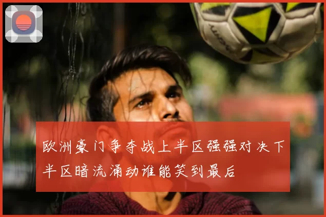 欧洲豪门争夺战上半区强强对决下半区暗流涌动谁能笑到最后