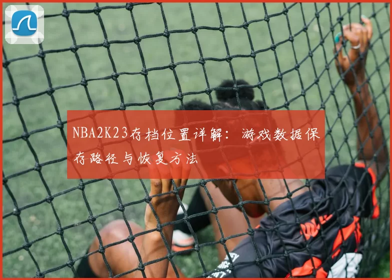 NBA2K23存档位置详解：游戏数据保存路径与恢复方法
