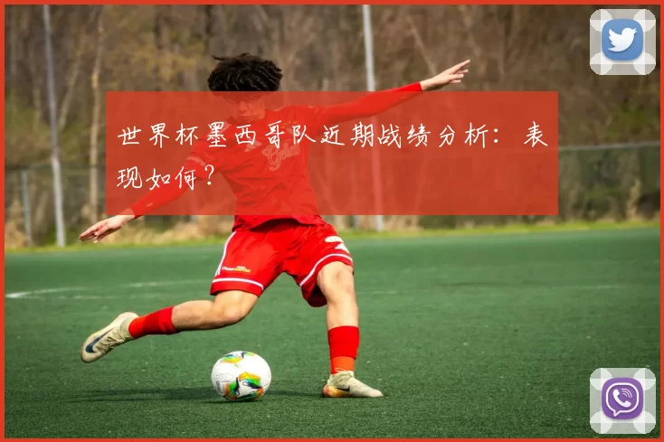 世界杯墨西哥队近期战绩分析:表现如何?