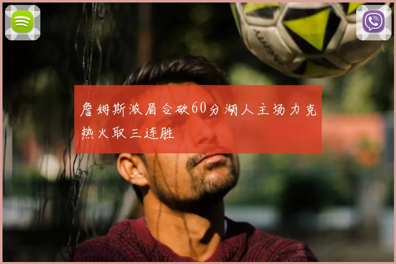 詹姆斯浓眉合砍60分湖人主场力克热火取三连胜