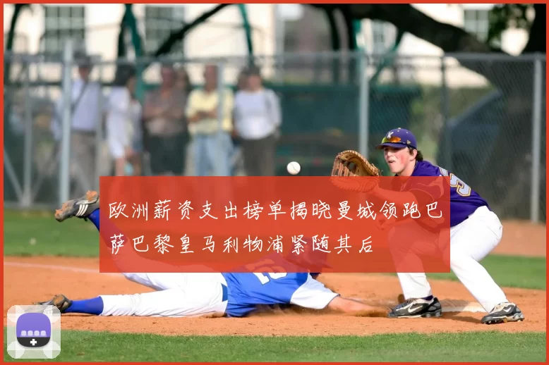 欧洲薪资支出榜单揭晓曼城领跑巴萨巴黎皇马利物浦紧随其后