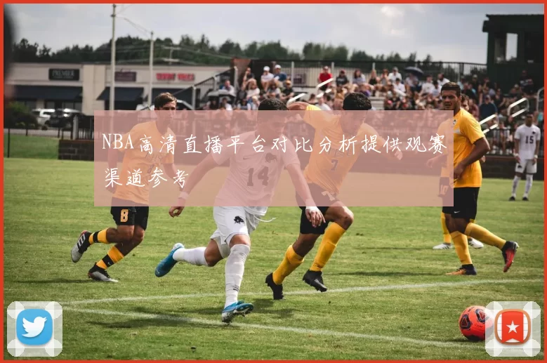 NBA高清直播平台对比分析提供观赛渠道参考