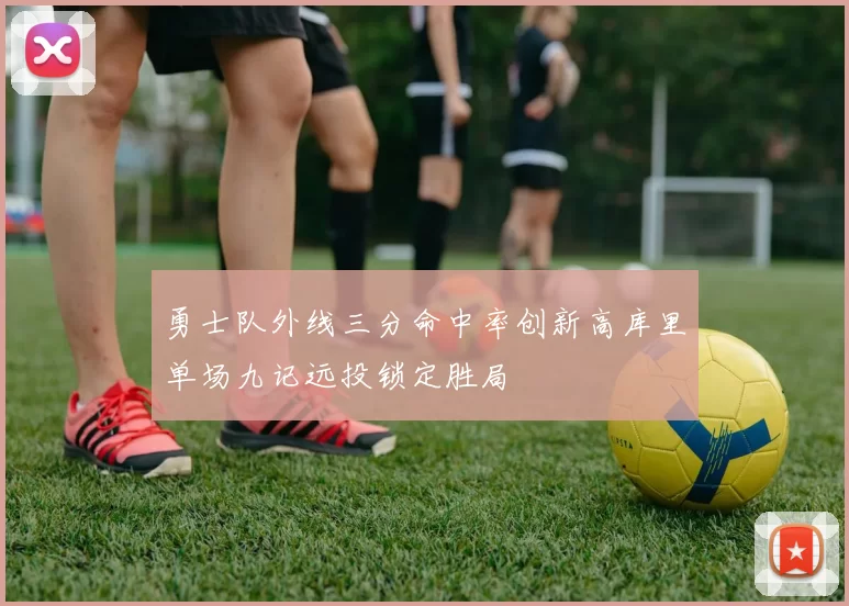 勇士队外线三分命中率创新高库里单场九记远投锁定胜局