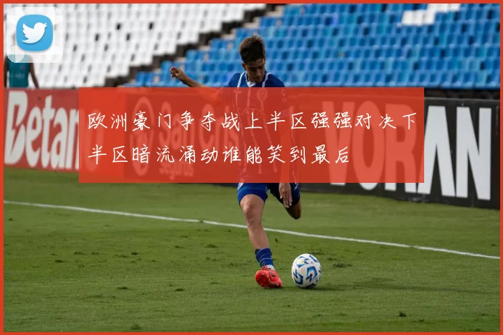 欧洲豪门争夺战上半区强强对决下半区暗流涌动谁能笑到最后