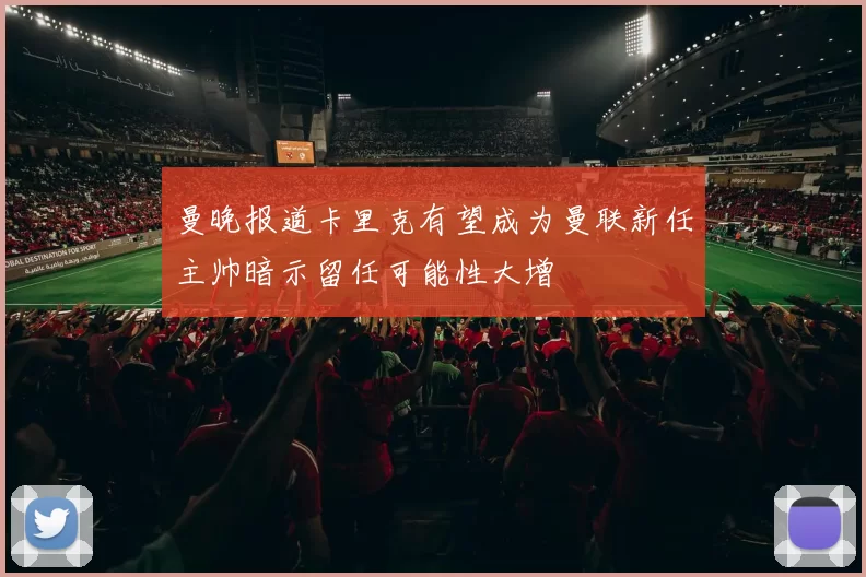 曼晚报道卡里克有望成为曼联新任主帅暗示留任可能性大增
