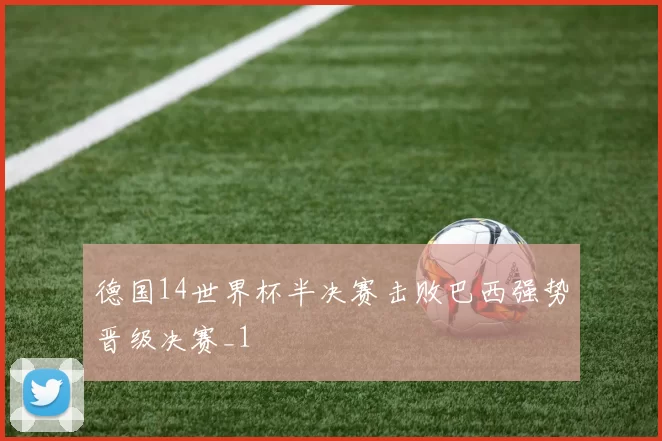 德国14世界杯半决赛击败巴西强势晋级决赛_1
