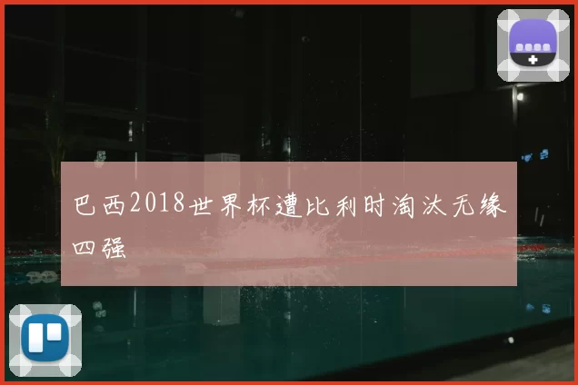 巴西2018世界杯遭比利时淘汰无缘四强