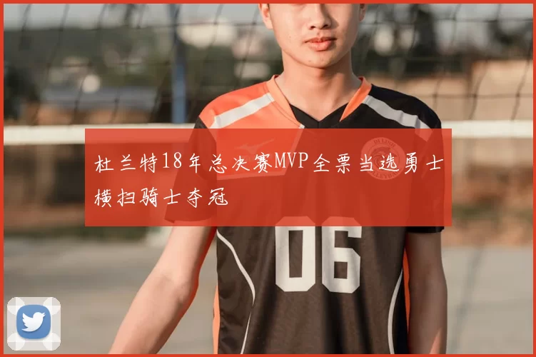 杜兰特18年总决赛MVP全票当选勇士横扫骑士夺冠