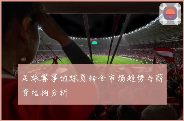 足球赛事的球员转会市场趋势与薪资结构分析