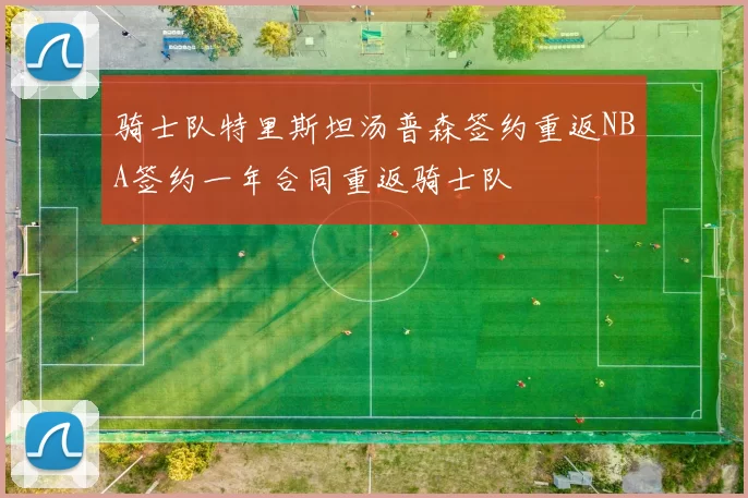 骑士队特里斯坦汤普森签约重返NBA签约一年合同重返骑士队
