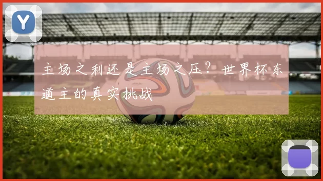 主场之利还是主场之压?世界杯东道主的真实挑战