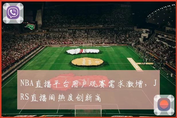 NBA直播平台用户观赛需求激增，JRS直播间热度创新高