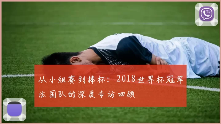 从小组赛到捧杯:2018世界杯冠军法国队的深度专访回顾