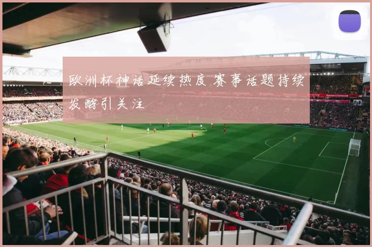 欧洲杯神话延续热度 赛事话题持续发酵引关注