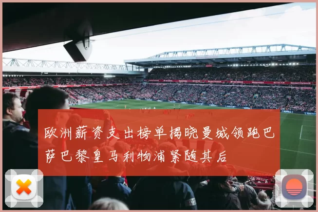 欧洲薪资支出榜单揭晓曼城领跑巴萨巴黎皇马利物浦紧随其后