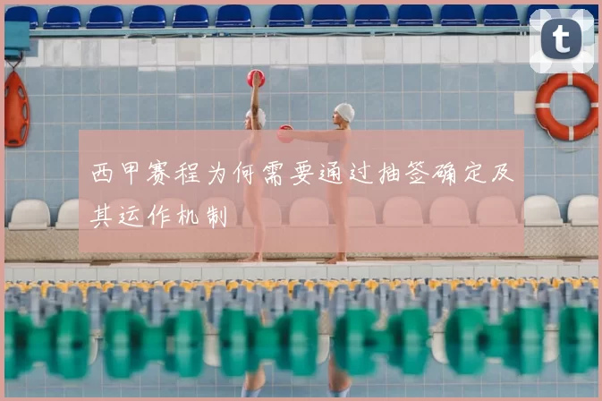 西甲赛程为何需要通过抽签确定及其运作机制