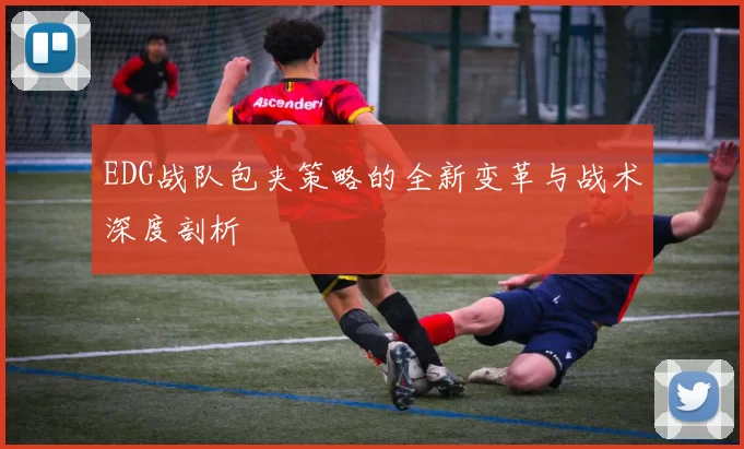 EDG战队包夹策略的全新变革与战术深度剖析