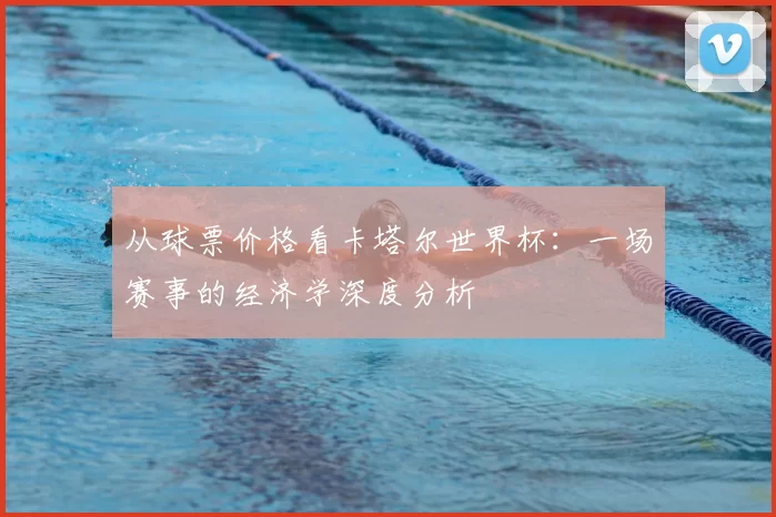 从球票价格看卡塔尔世界杯：一场赛事的经济学深度分析