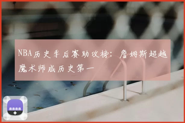 NBA历史季后赛助攻榜：詹姆斯超越魔术师成历史第一