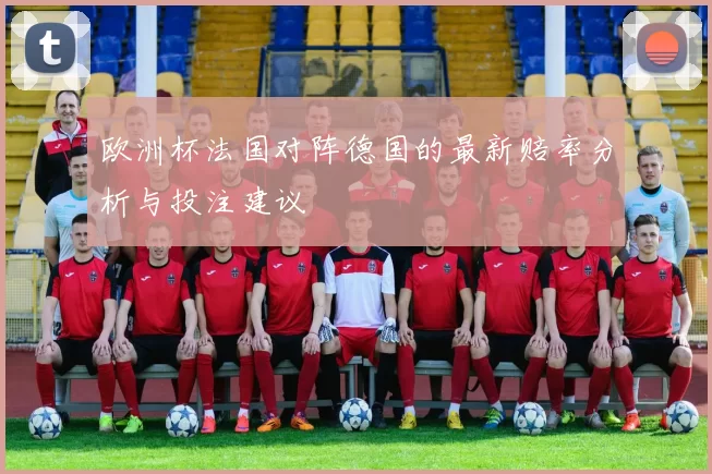 欧洲杯法国对阵德国的最新赔率分析与投注建议