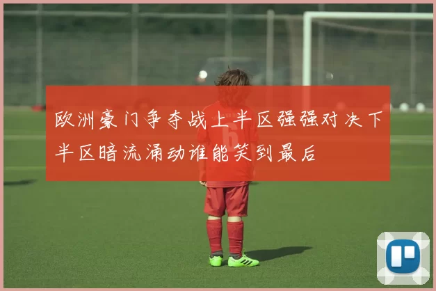 欧洲豪门争夺战上半区强强对决下半区暗流涌动谁能笑到最后