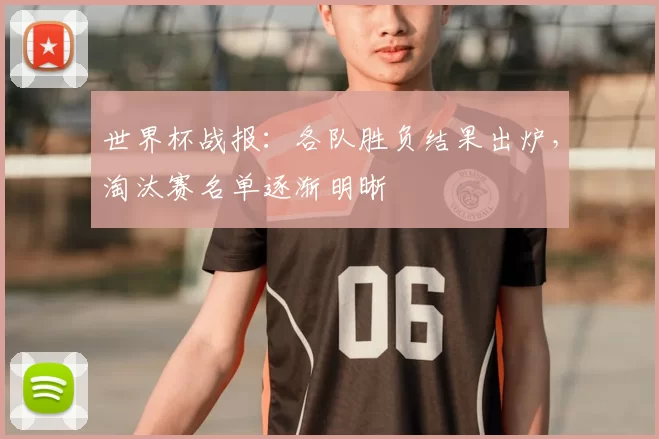 世界杯战报:各队胜负结果出炉,淘汰赛名单逐渐明晰