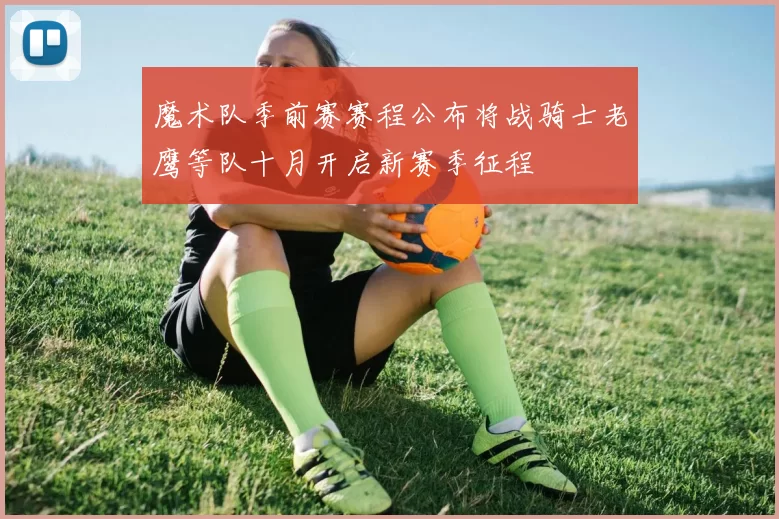 魔术队季前赛赛程公布将战骑士老鹰等队十月开启新赛季征程