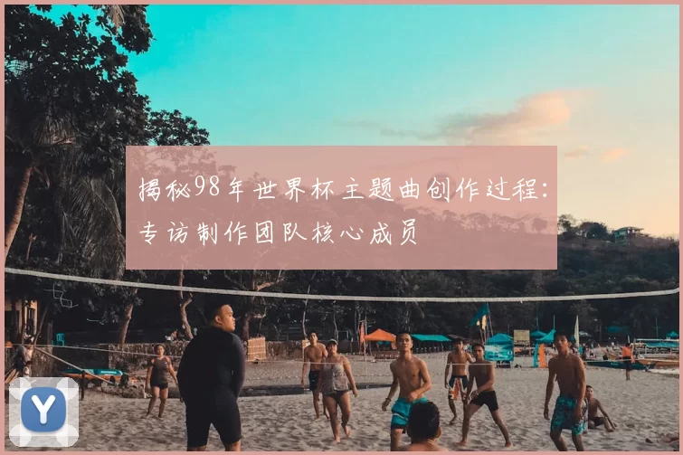 揭秘98年世界杯主题曲创作过程:专访制作团队核心成员