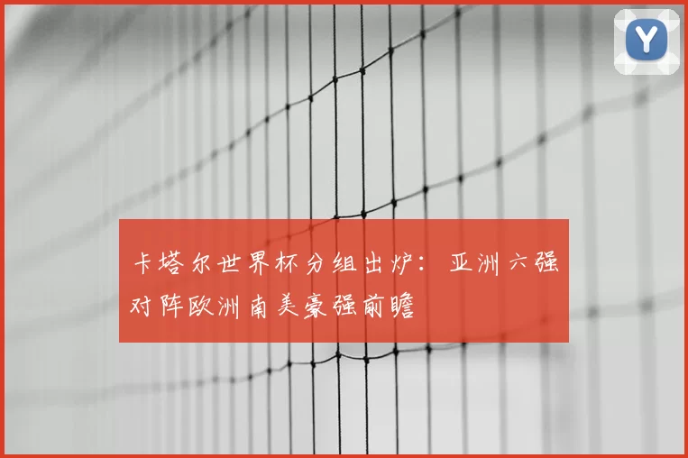 卡塔尔世界杯分组出炉：亚洲六强对阵欧洲南美豪强前瞻