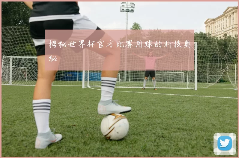 揭秘世界杯官方比赛用球的科技奥秘