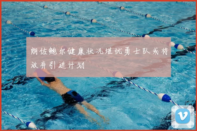 朗佐鲍尔健康状况堪忧勇士队或将放弃引进计划