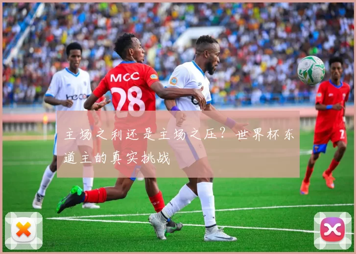 主场之利还是主场之压?世界杯东道主的真实挑战