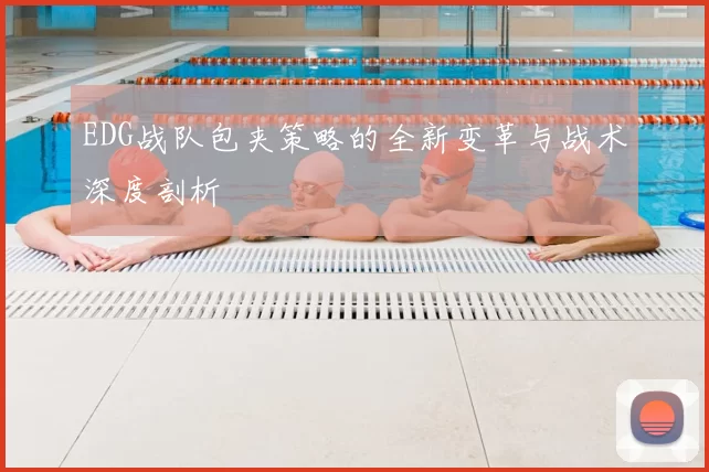 EDG战队包夹策略的全新变革与战术深度剖析
