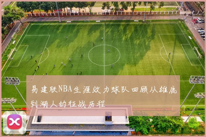 易建联NBA生涯效力球队回顾从雄鹿到湖人的征战历程