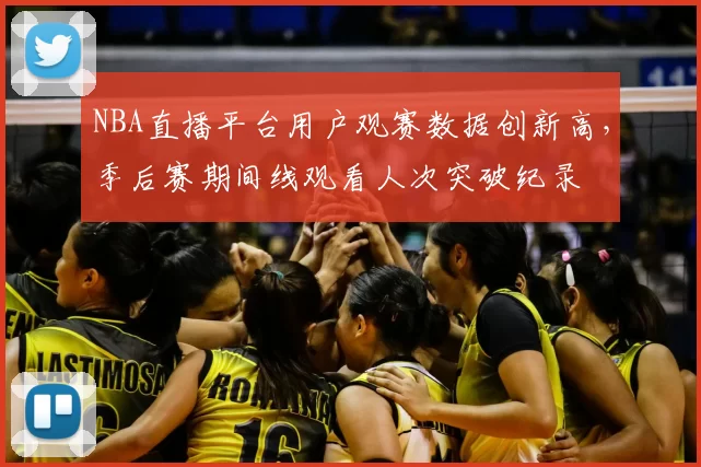 NBA直播平台用户观赛数据创新高，季后赛期间线观看人次突破纪录