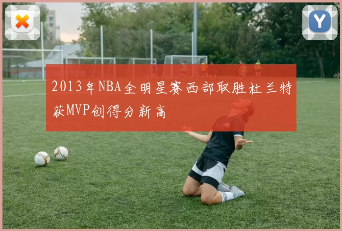 2013年NBA全明星赛西部取胜杜兰特获MVP创得分新高
