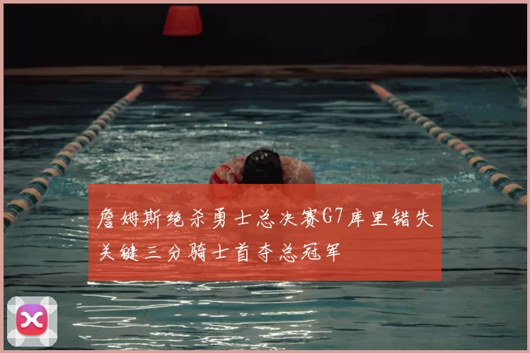 詹姆斯绝杀勇士总决赛G7库里错失关键三分骑士首夺总冠军