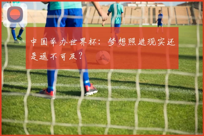 中国举办世界杯:梦想照进现实还是遥不可及?